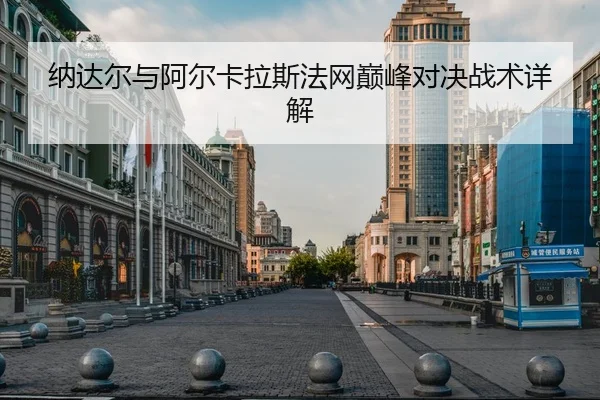 纳达尔与阿尔卡拉斯法网巅峰对决战术详解